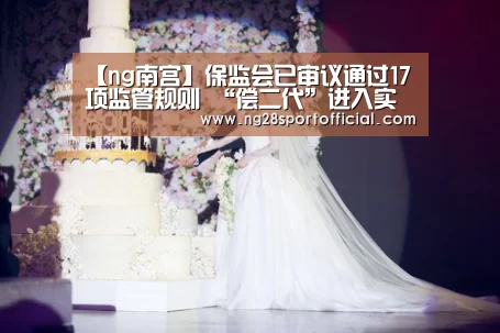 【ng南宫】保监会已审议通过17项监管规则 “偿二代”进入实施准备期(图2) ng南宫