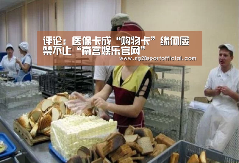 评论:医保卡成“购物卡”缘何屡禁不止“南宫娱乐官网”(图2) 南宫娱乐官网