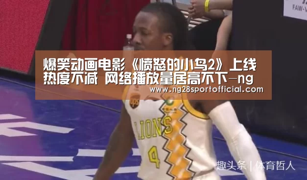 爆笑动画电影《愤怒的小鸟2》上线热度不减 网络播放量居高不下-ng南宫(图1) 南宫娱乐官网