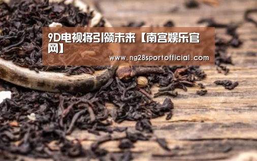 9D电视将引领未来【南宫娱乐官网】(图1) 南宫娱乐官网