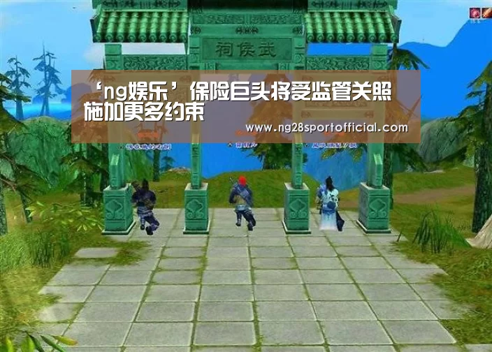 ‘ng娱乐’保险巨头将受监管关照 施加更多约束(图1) 南宫娱乐