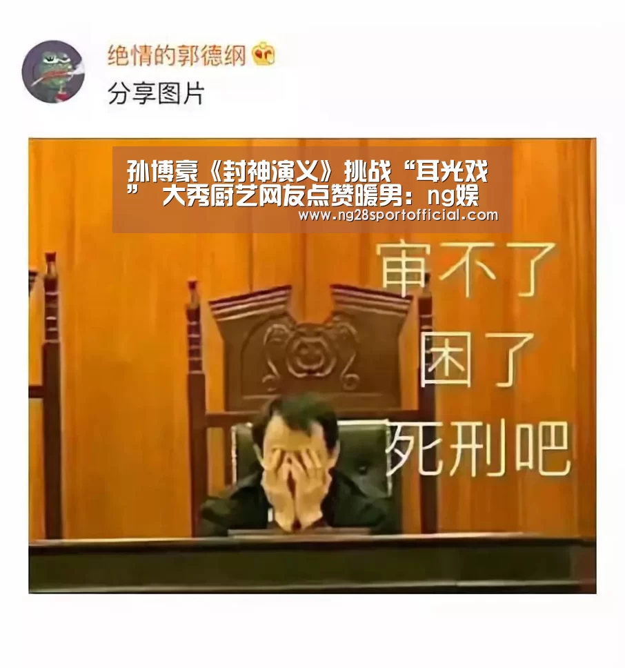 孙博豪《封神演义》挑战“耳光戏” 大秀厨艺网友点赞暖男:ng娱乐(图1) 南宫娱乐官网
